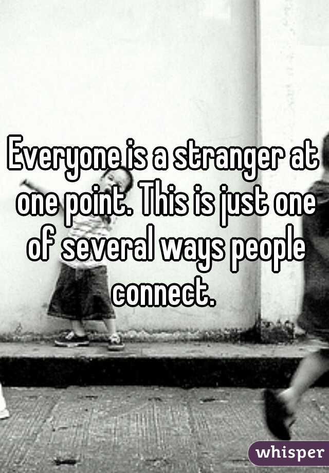 Everyone is a stranger at one point. This is just one of several ways people connect. 