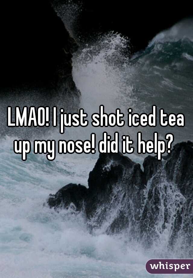 LMAO! I just shot iced tea up my nose! did it help?  