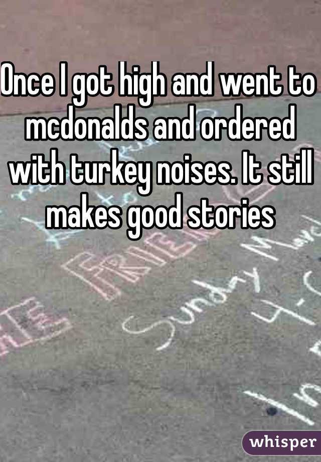 Once I got high and went to mcdonalds and ordered with turkey noises. It still makes good stories 