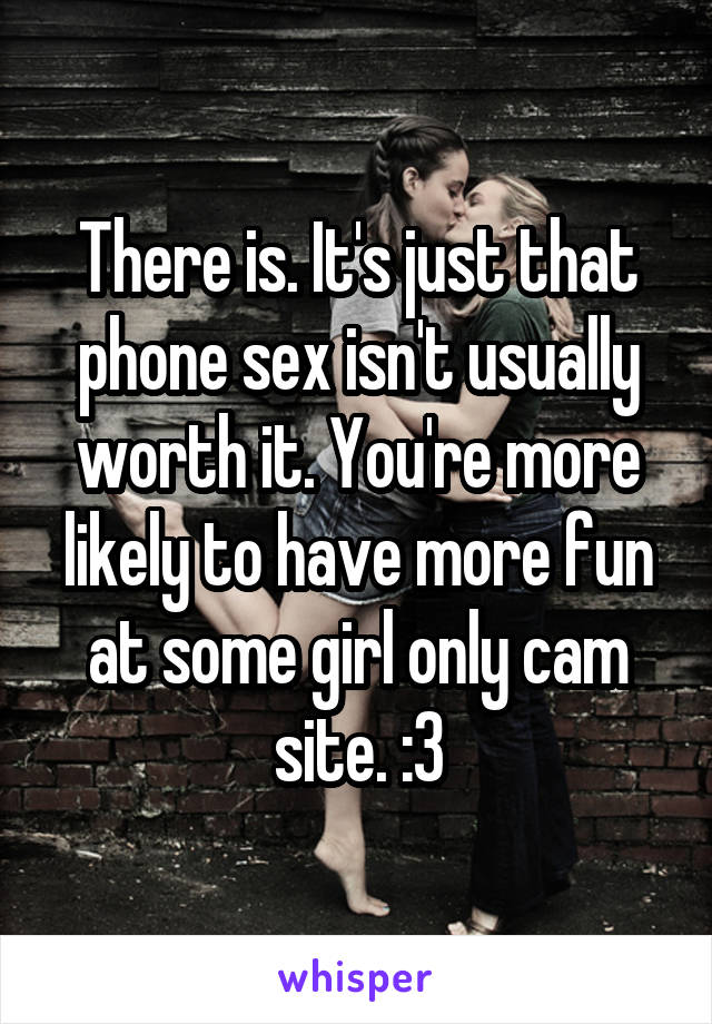There is. It's just that phone sex isn't usually worth it. You're more likely to have more fun at some girl only cam site. :3