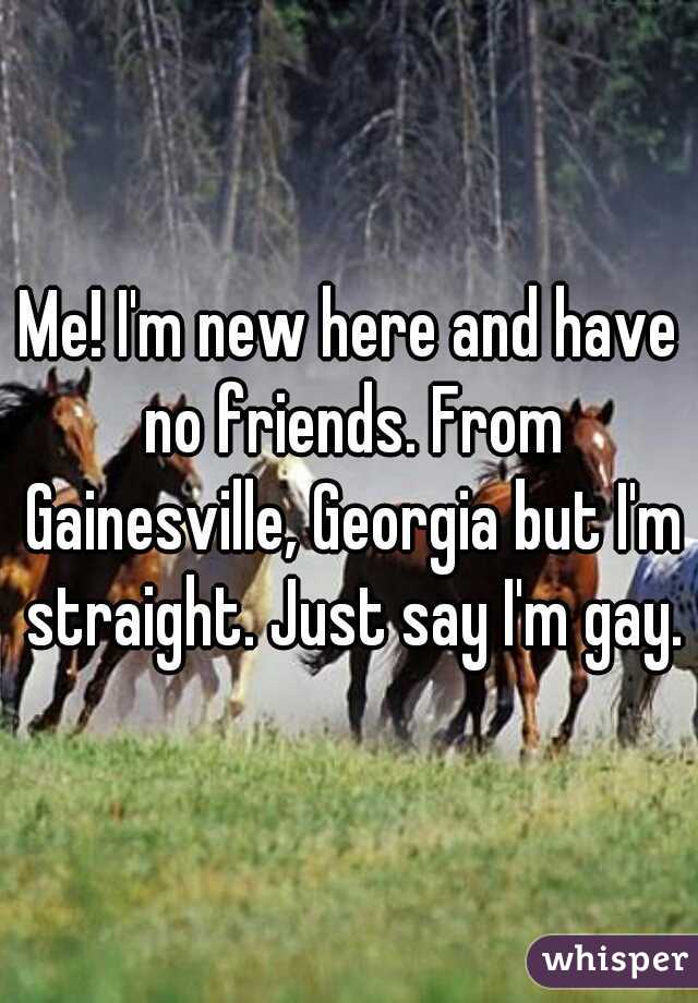 Me! I'm new here and have no friends. From Gainesville, Georgia but I'm straight. Just say I'm gay.