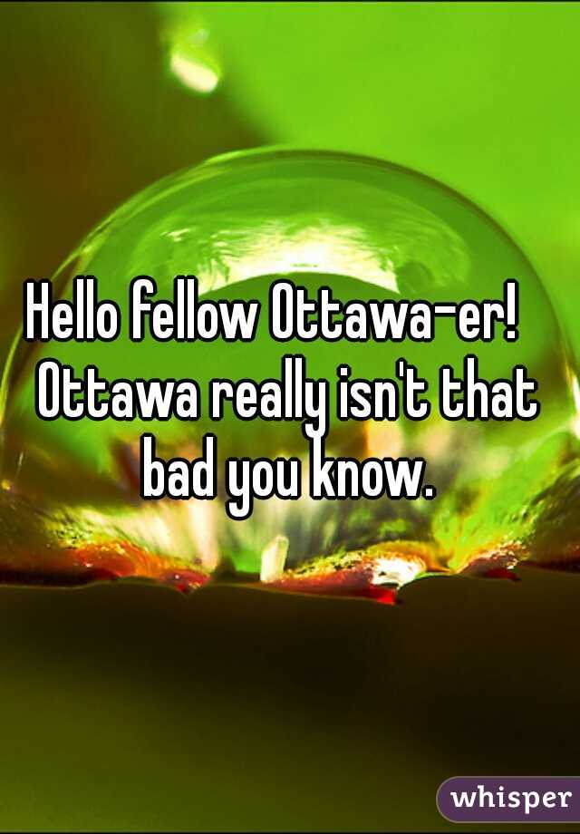 Hello fellow Ottawa-er!   
Ottawa really isn't that bad you know. 