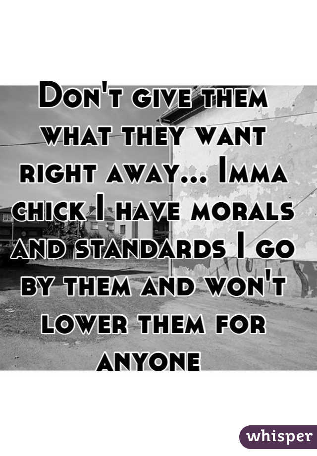 Don't give them what they want right away... Imma chick I have morals and standards I go by them and won't lower them for anyone 