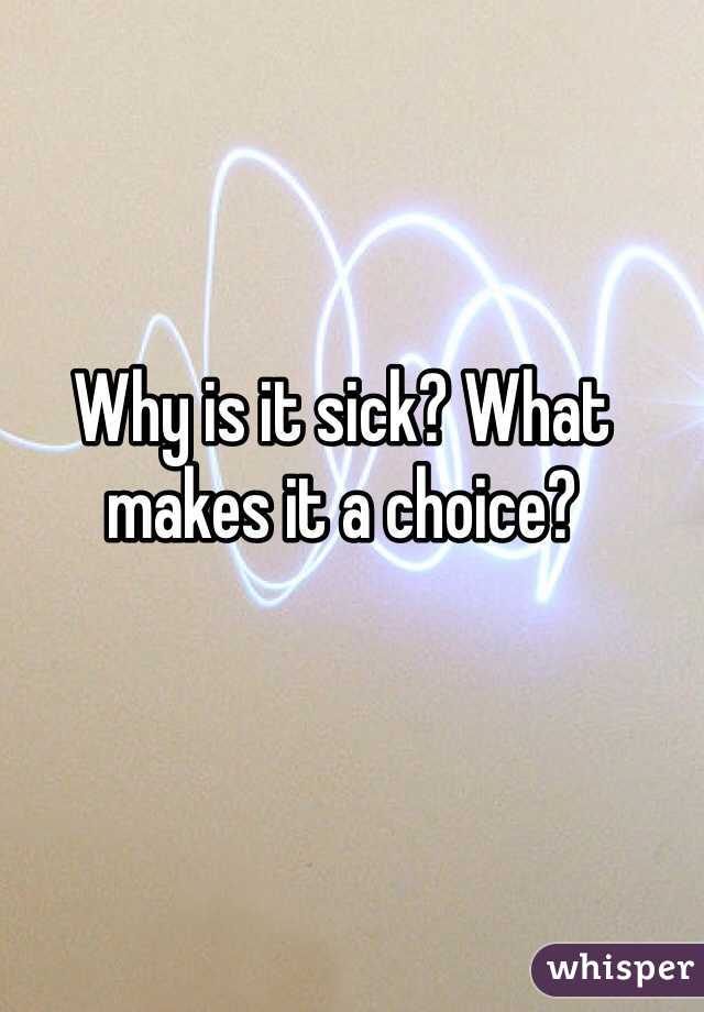 Why is it sick? What makes it a choice?