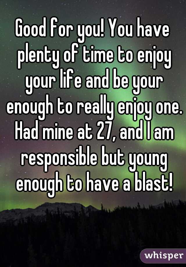Good for you! You have plenty of time to enjoy your life and be your enough to really enjoy one. Had mine at 27, and I am responsible but young enough to have a blast!