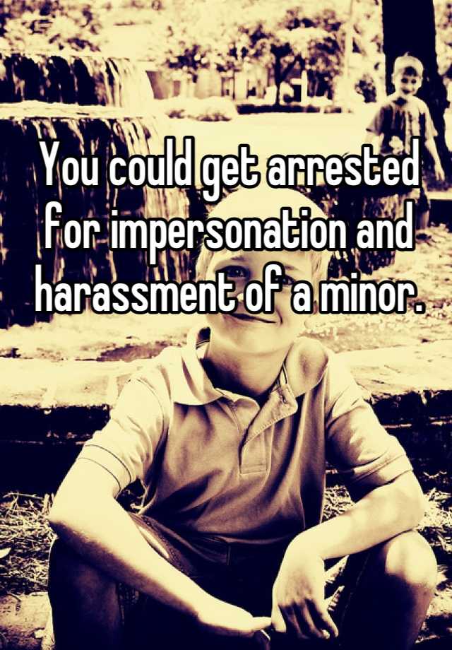 You could get arrested for impersonation and harassment of a minor.