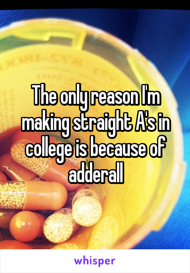 The only reason I'm making straight A's in college is because of adderall