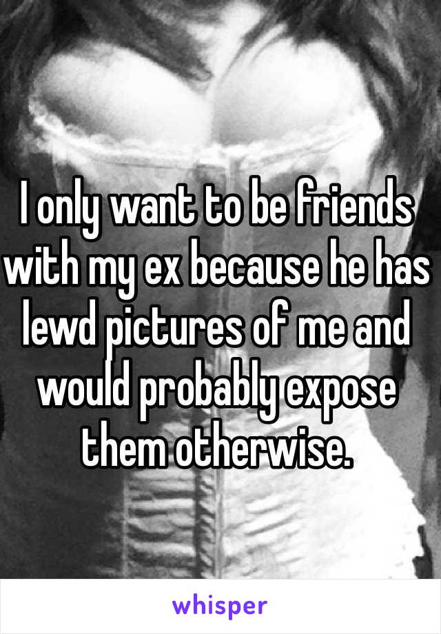 I only want to be friends with my ex because he has lewd pictures of me and would probably expose them otherwise.