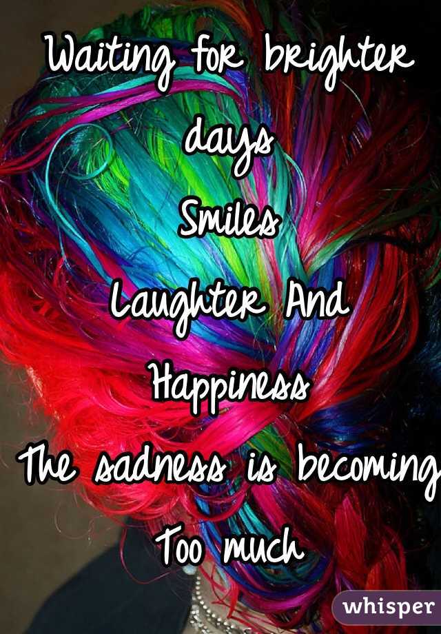Waiting for brighter days
Smiles 
Laughter And
Happiness 
The sadness is becoming 
Too much