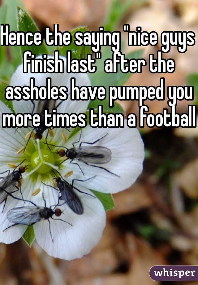 Hence the saying "nice guys finish last" after the assholes have pumped you more times than a football