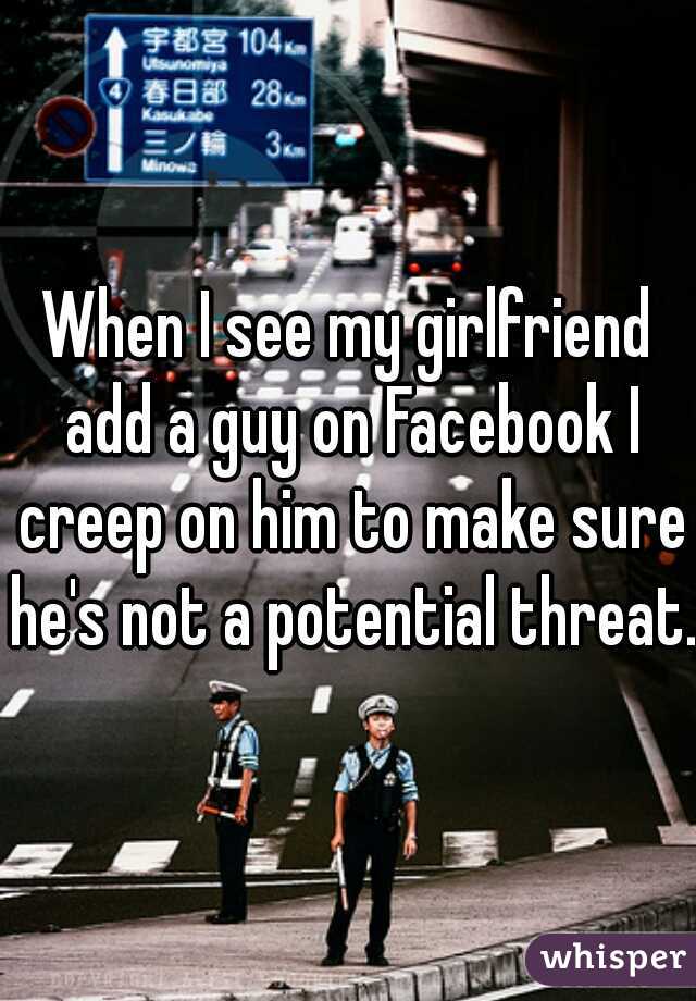 When I see my girlfriend add a guy on Facebook I creep on him to make sure he's not a potential threat.