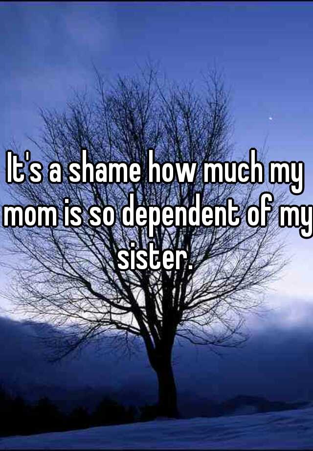 it-s-a-shame-how-much-my-mom-is-so-dependent-of-my-sister