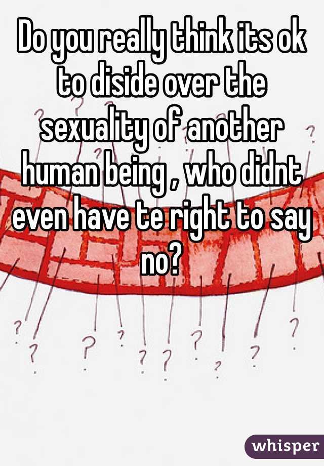 Do you really think its ok to diside over the sexuality of another human being , who didnt even have te right to say no? 