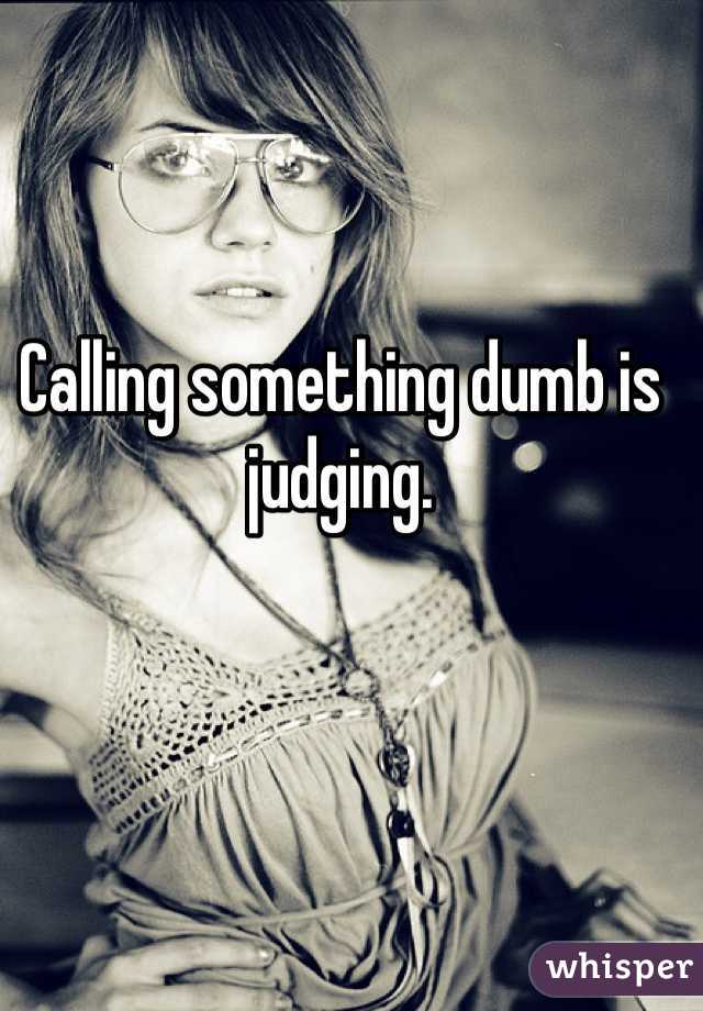 Calling something dumb is judging.