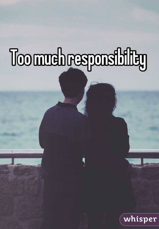 Too much responsibility 