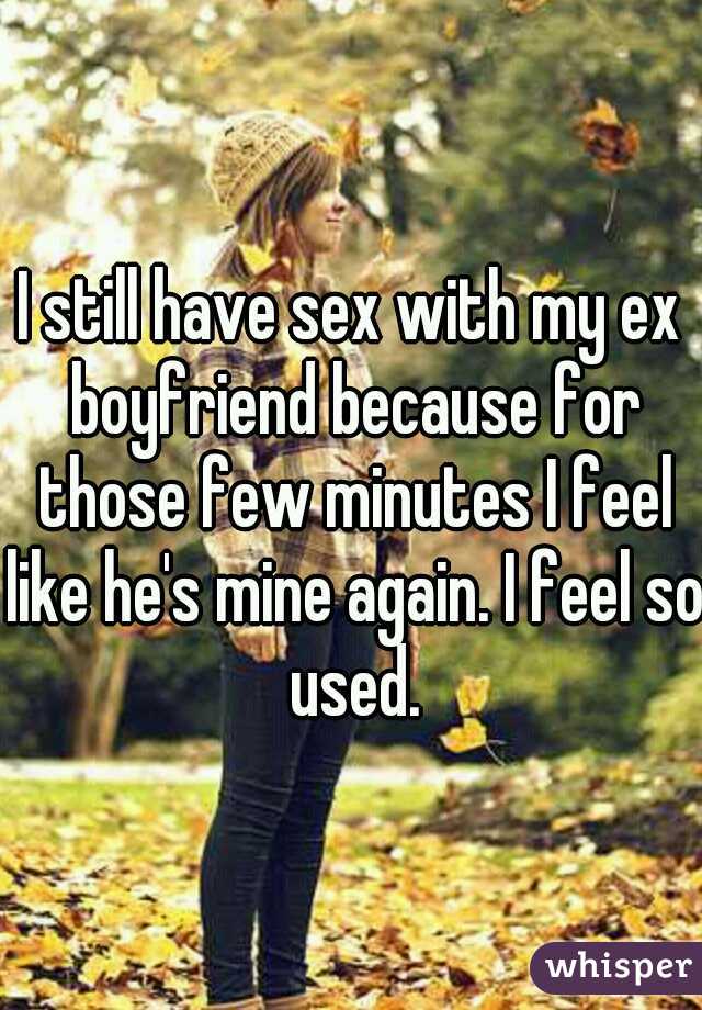 I still have sex with my ex boyfriend because for those few minutes I feel like he