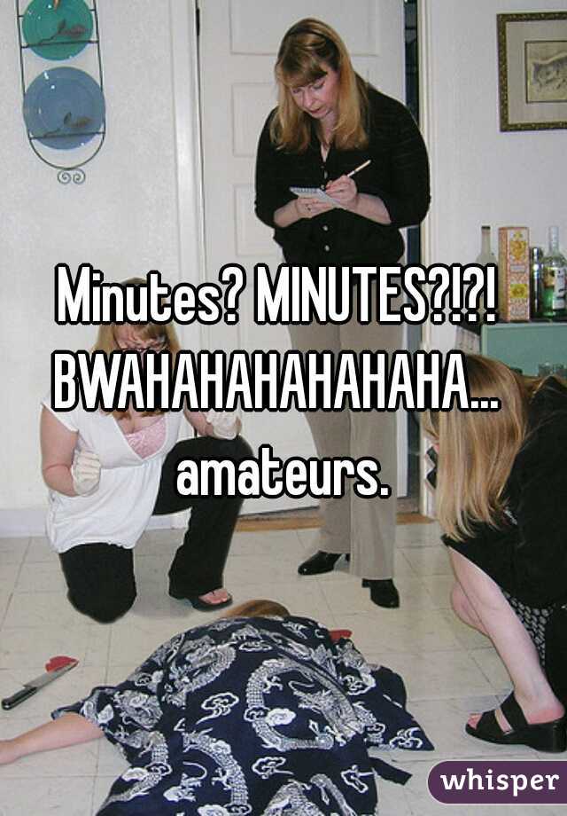 Minutes? MINUTES?!?! 
BWAHAHAHAHAHAHA...  amateurs. 