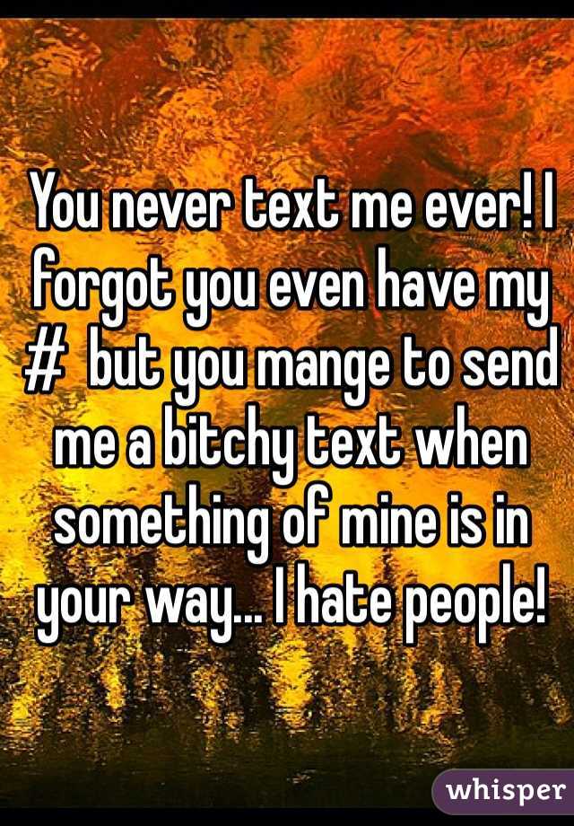 You never text me ever! I forgot you even have my #  but you mange to send me a bitchy text when something of mine is in your way... I hate people! 