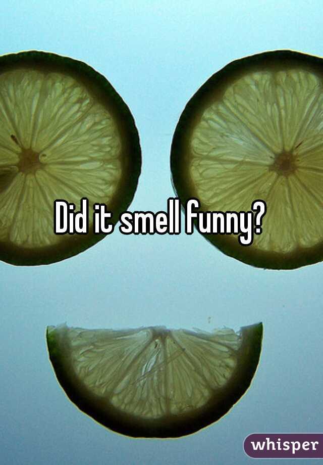 Did it smell funny?