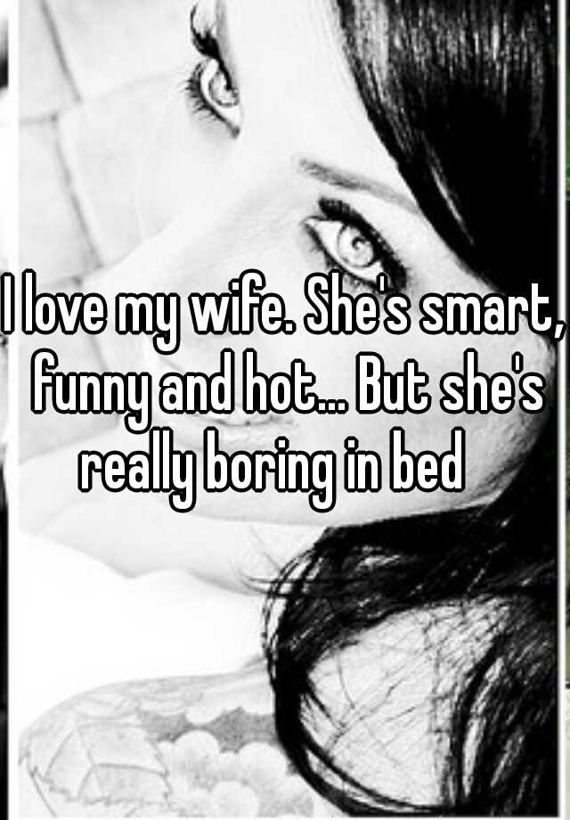 I Love My Wife She S Smart Funny And Hot But She S Really Boring In Bed