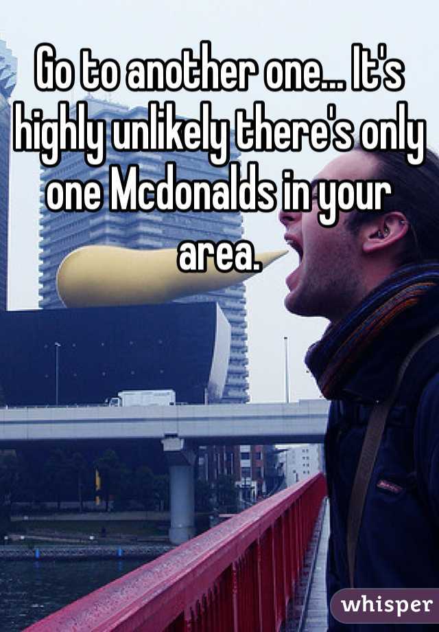 Go to another one... It's highly unlikely there's only one Mcdonalds in your area.