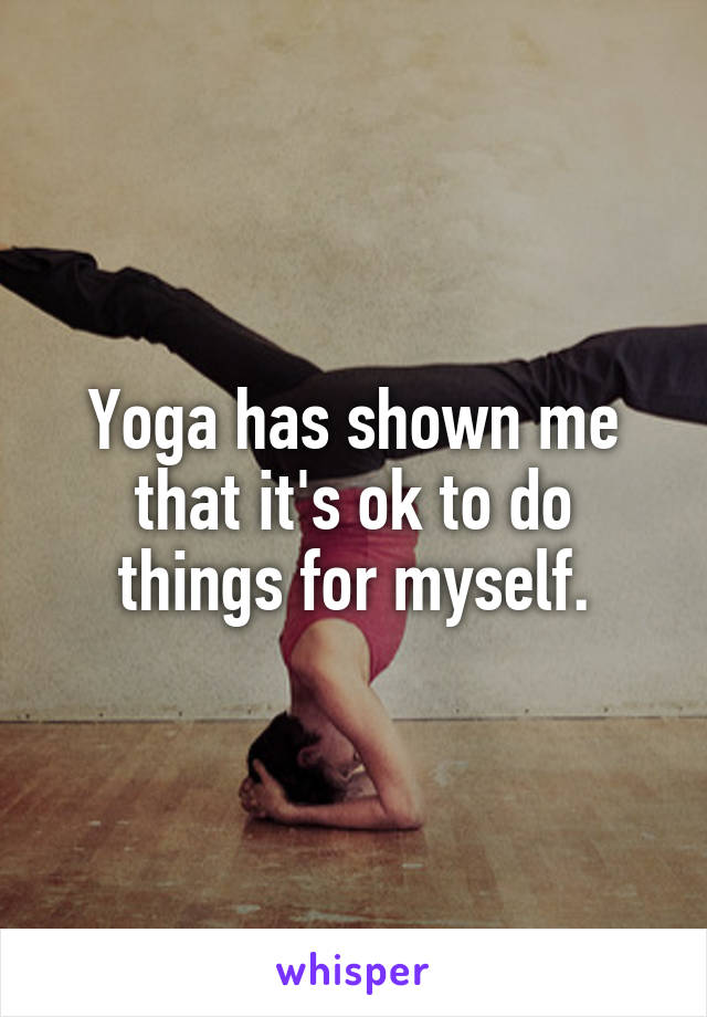 Yoga has shown me that it's ok to do things for myself.