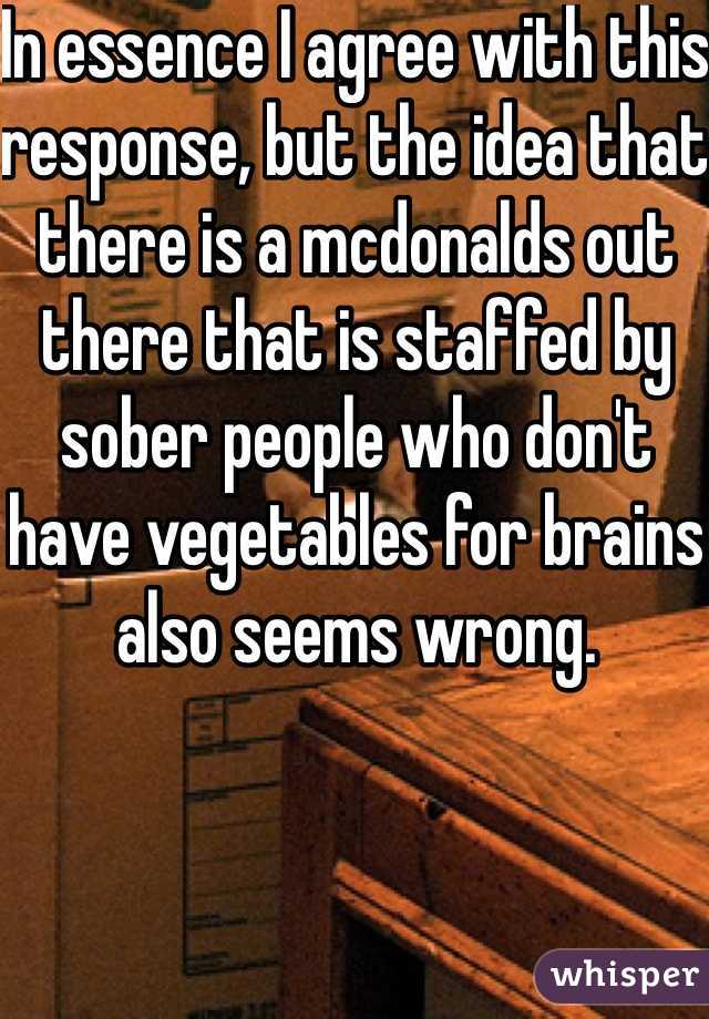 In essence I agree with this response, but the idea that there is a mcdonalds out there that is staffed by sober people who don't have vegetables for brains also seems wrong.