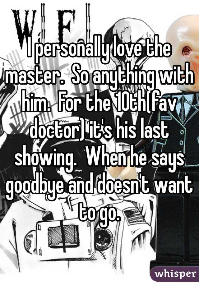 I personally love the master.  So anything with him.  For the 10th(fav doctor) it's his last showing.  When he says goodbye and doesn't want to go.