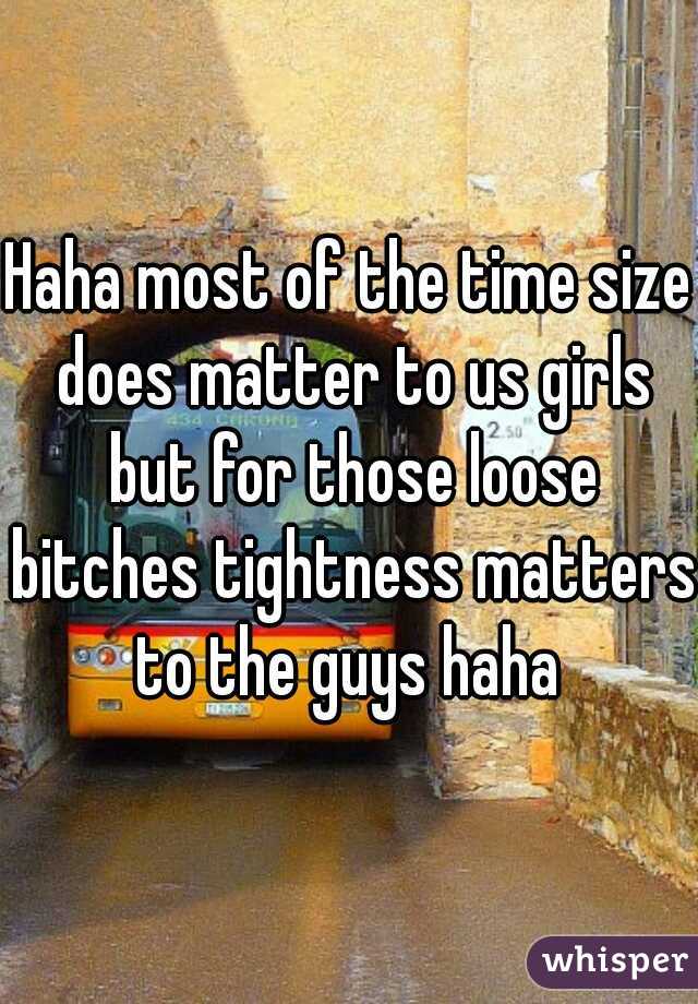Haha most of the time size does matter to us girls but for those loose bitches tightness matters to the guys haha 