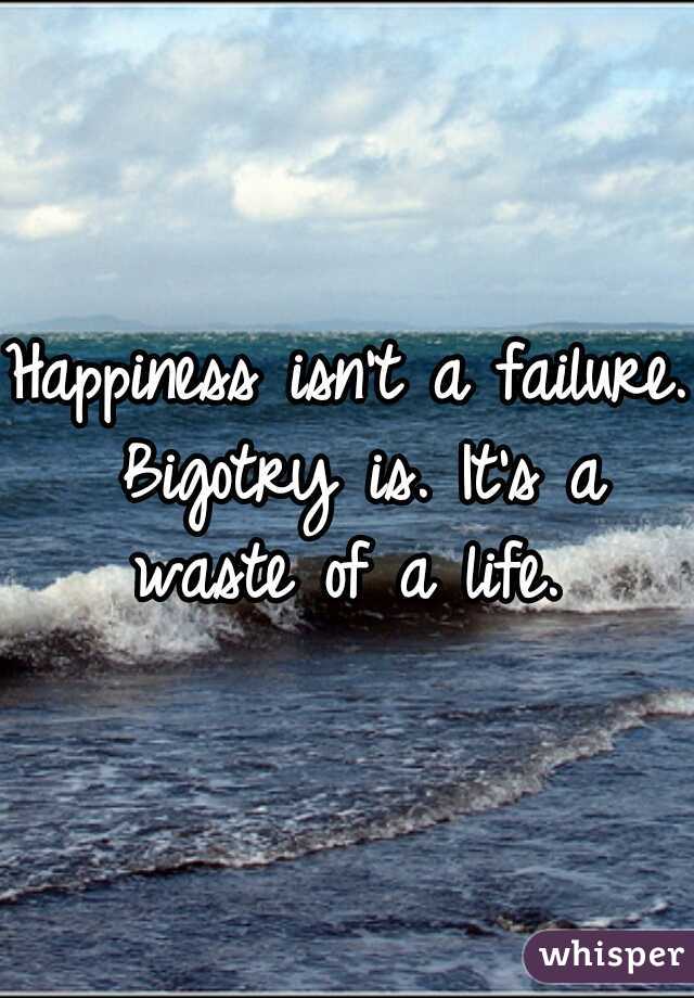 Happiness isn't a failure. Bigotry is. It's a waste of a life. 