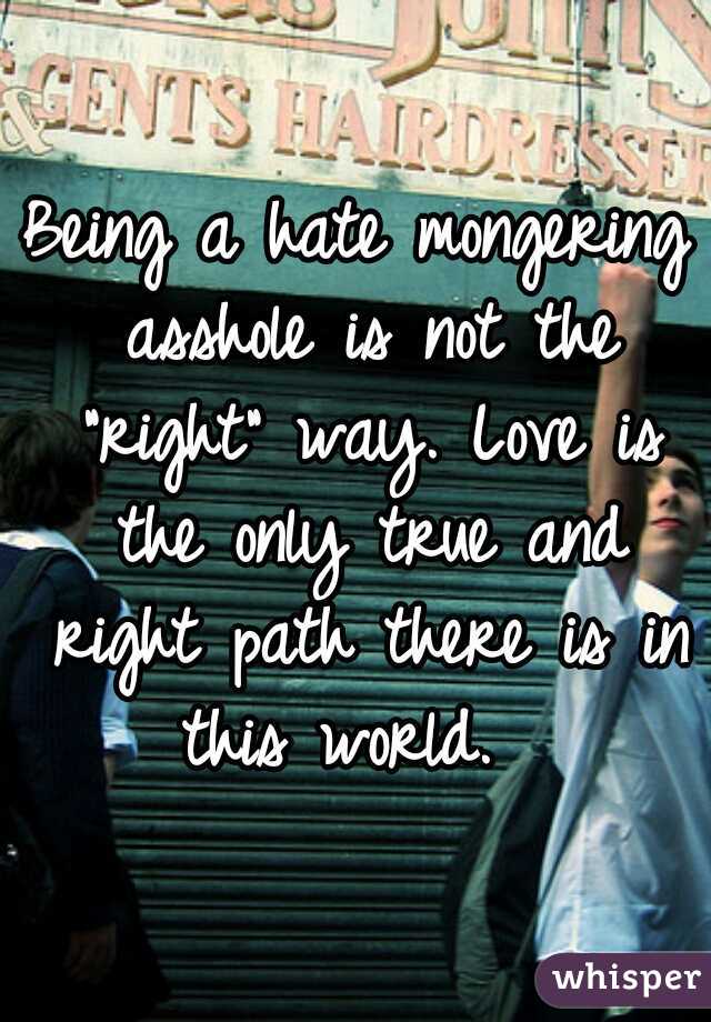 Being a hate mongering asshole is not the "right" way. Love is the only true and right path there is in this world.  