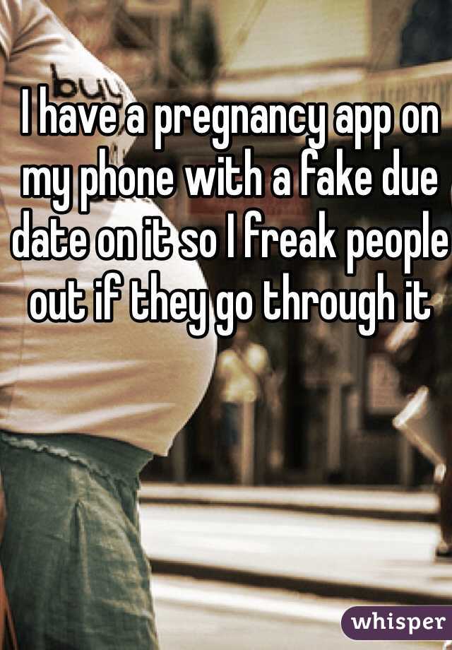 I have a pregnancy app on my phone with a fake due date on it so I freak people out if they go through it