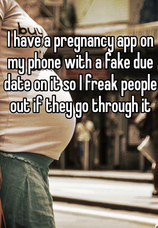 I have a pregnancy app on my phone with a fake due date on it so I freak people out if they go through it