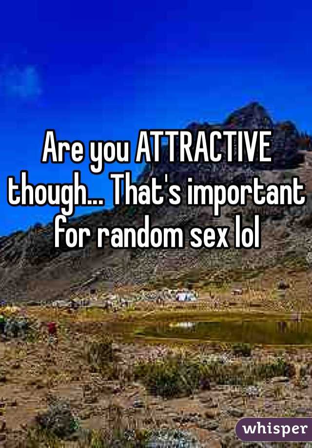 Are you ATTRACTIVE though... That's important for random sex lol