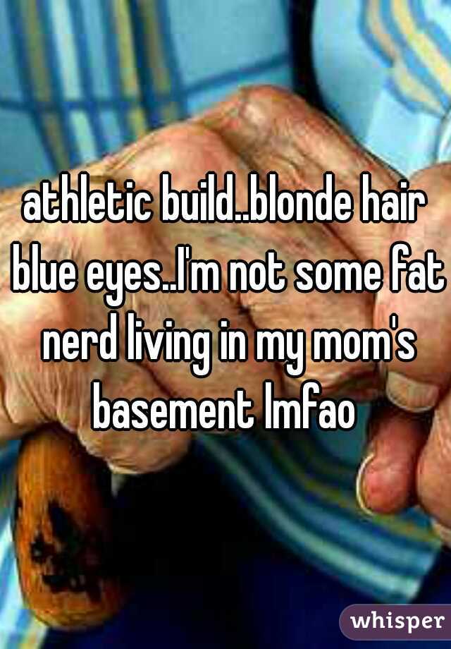 athletic build..blonde hair blue eyes..I'm not some fat nerd living in my mom's basement lmfao 