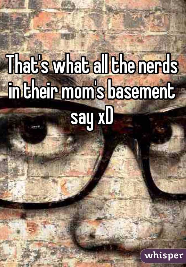 That's what all the nerds in their mom's basement say xD