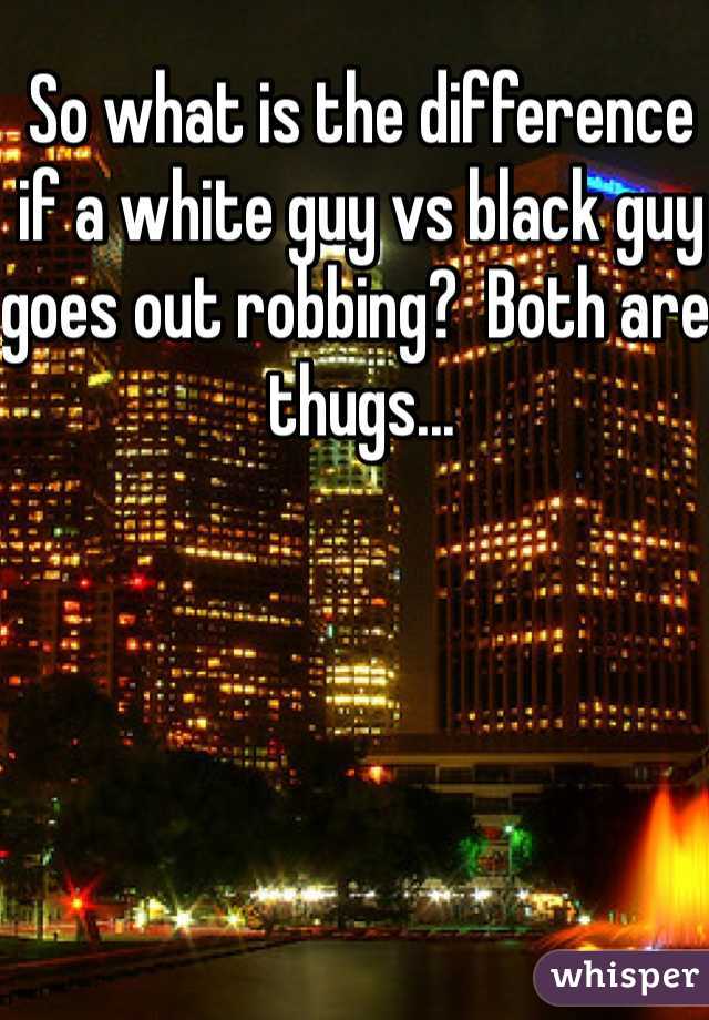 So what is the difference if a white guy vs black guy goes out robbing?  Both are thugs...