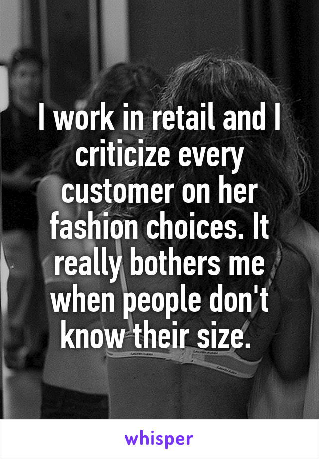 I work in retail and I criticize every customer on her fashion choices. It really bothers me when people don't know their size. 