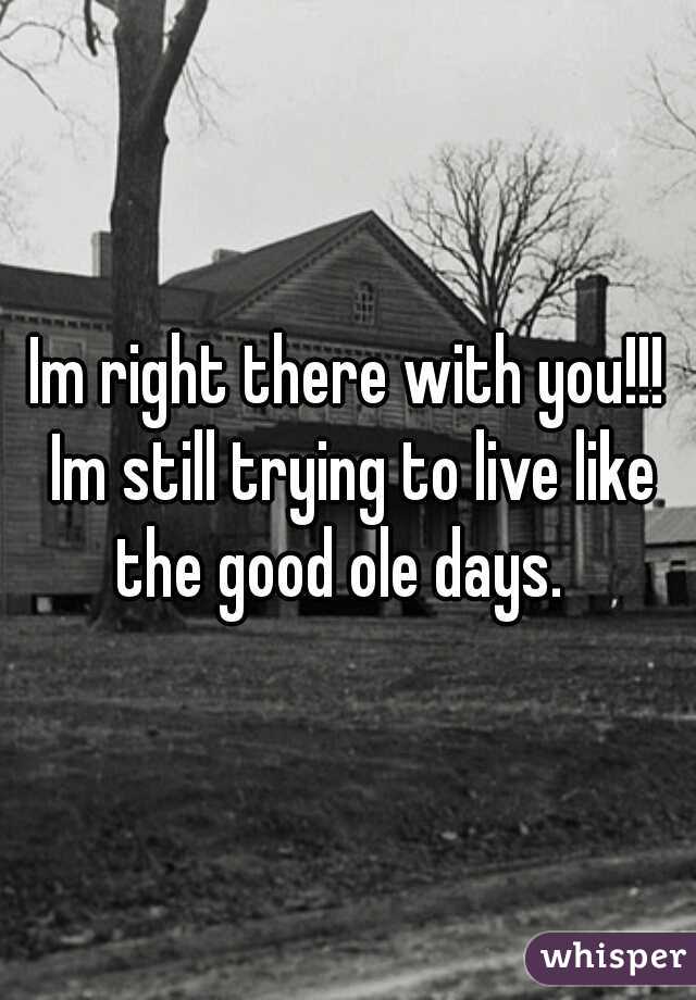 Im right there with you!!! Im still trying to live like the good ole days.  