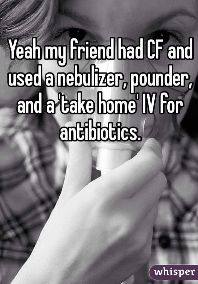 Yeah my friend had CF and used a nebulizer, pounder, and a 'take home' IV for antibiotics.