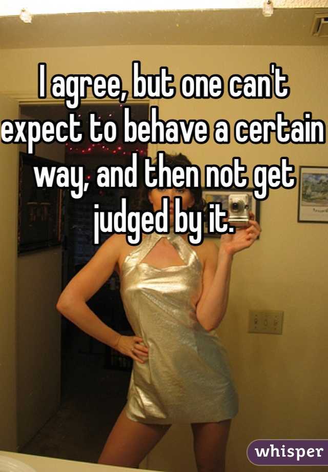 I agree, but one can't expect to behave a certain way, and then not get judged by it.