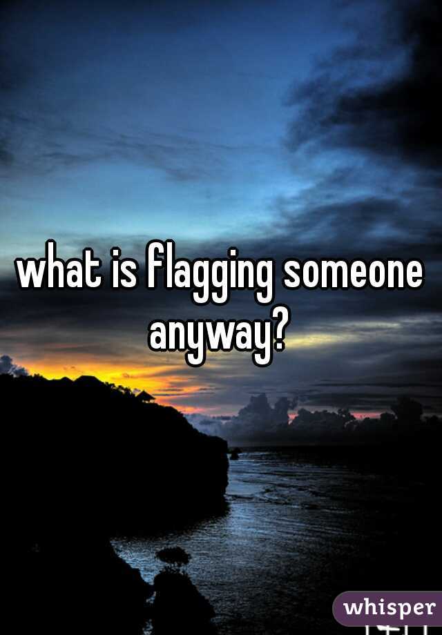 what is flagging someone anyway? 
