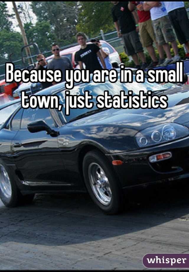 Because you are in a small town, just statistics