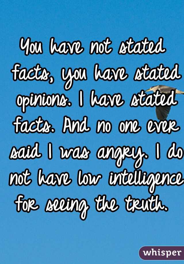 You have not stated facts, you have stated opinions. I have stated facts. And no one ever said I was angry. I do not have low intelligence for seeing the truth. 