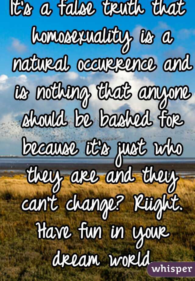 It's a false truth that homosexuality is a natural occurrence and is nothing that anyone should be bashed for because it's just who they are and they can't change? Riight. Have fun in your dream world