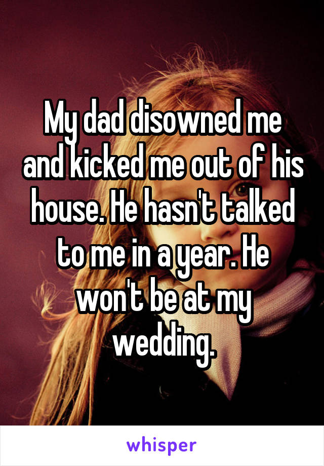 My dad disowned me and kicked me out of his house. He hasn't talked to me in a year. He won't be at my wedding.