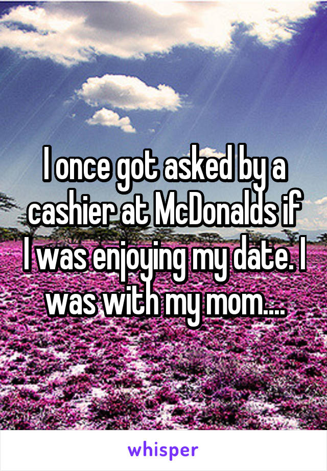 I once got asked by a cashier at McDonalds if I was enjoying my date. I was with my mom....