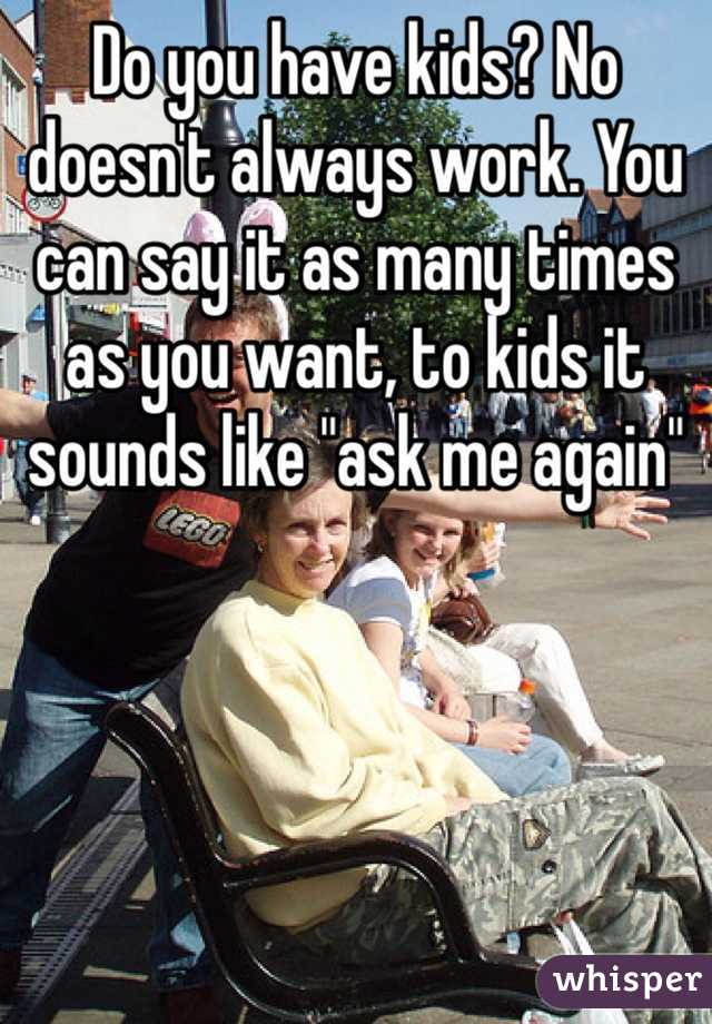 Do you have kids? No doesn't always work. You can say it as many times as you want, to kids it sounds like "ask me again" 