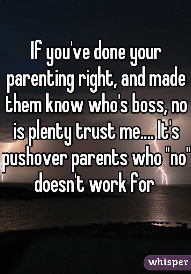 If you've done your parenting right, and made them know who's boss, no is plenty trust me.... It's pushover parents who "no" doesn't work for 