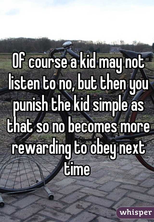 Of course a kid may not listen to no, but then you punish the kid simple as that so no becomes more rewarding to obey next time 